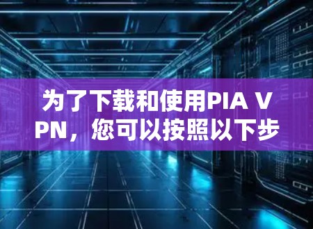 为了下载和使用PIA VPN，您可以按照以下步骤进行