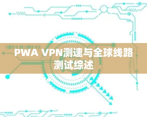 PWA VPN测速与全球线路测试综述