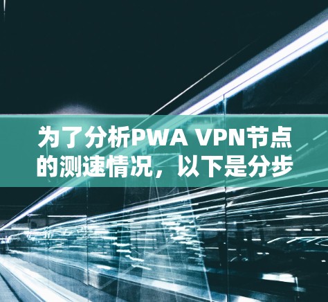 为了分析PWA VPN节点的测速情况,以下是分步指南