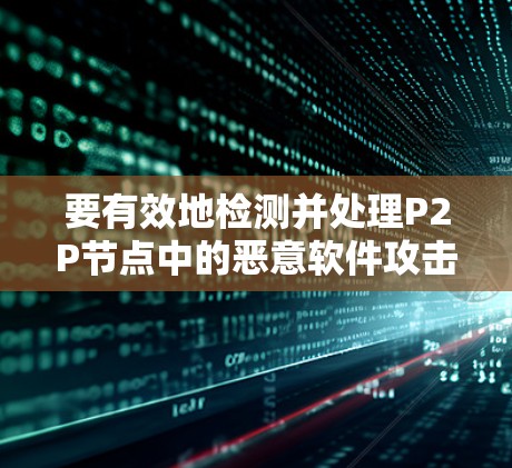 要有效地检测并处理P2P节点中的恶意软件攻击,可以按照以下步骤进行