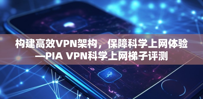 构建高效VPN架构，保障科学上网体验—PIA VPN科学上网梯子评测