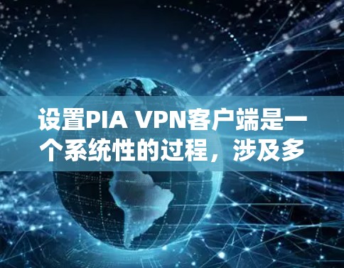 设置PIA VPN客户端是一个系统性的过程,涉及多个步骤和配置,确保成功连接到目标网络并保护数据的安全性。以下是详细的步骤指南