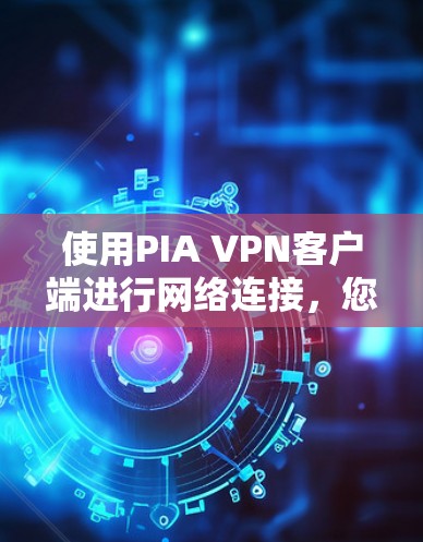 使用PIA VPN客户端进行网络连接，您可以按照以下步骤进行操作