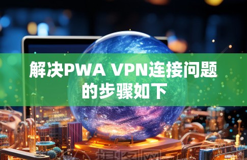 解决PWA VPN连接问题的步骤如下