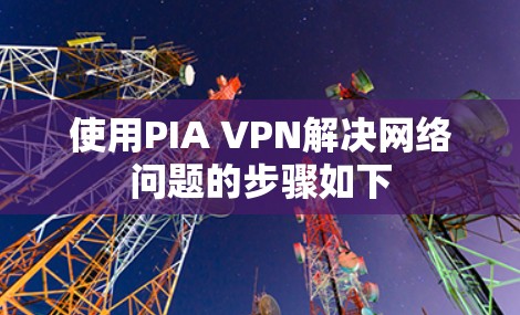 使用PIA VPN解决网络问题的步骤如下