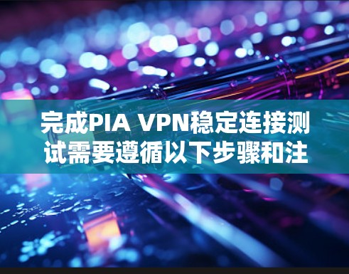 完成PIA VPN稳定连接测试需要遵循以下步骤和注意事项，以确保连接的稳定性和可靠性。以下是一个详细的指导