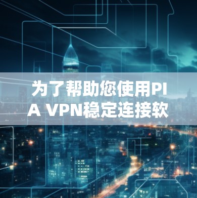 为了帮助您使用PIA VPN稳定连接软件，以下是一个详细的指南，涵盖安装、配置端口、设备配置、监控和安全配置