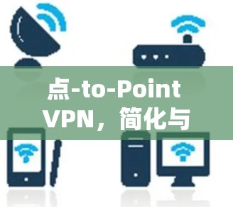 点-to-Point VPN,简化与安全的高效解决方案