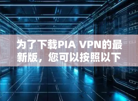 为了下载PIA VPN的最新版，您可以按照以下步骤操作