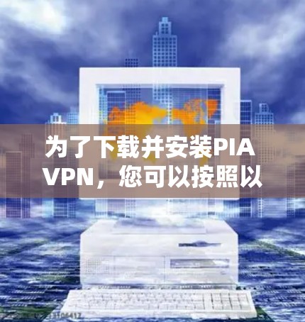 为了下载并安装PIA VPN，您可以按照以下步骤操作