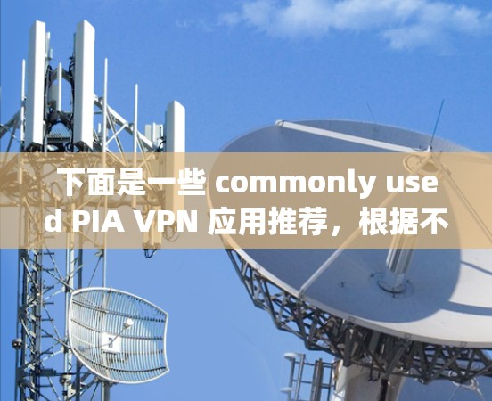 下面是一些 commonly used PIA VPN 应用推荐，根据不同的需求和特点进行分类
