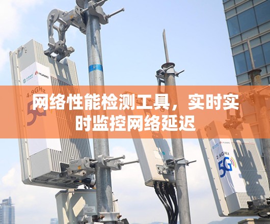 网络性能检测工具,实时实时监控网络延迟