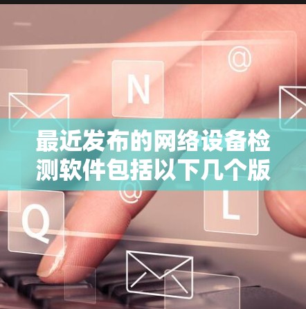 最近发布的网络设备检测软件包括以下几个版本，每个都有其独特的特点和适用场景