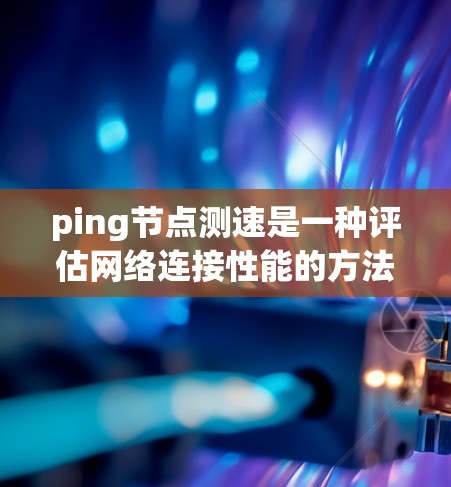 ping节点测速是一种评估网络连接性能的方法，通过ping命令在特定节点上运行，测试该节点的网络连接速度和稳定性。以下是对 ping 节点测速的详细步骤和解释
