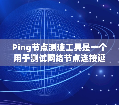 Ping节点测速工具是一个用于测试网络节点连接延迟的工具，广泛应用于网络性能测试和网络优化。以下是其详细介绍