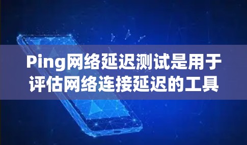 Ping网络延迟测试是用于评估网络连接延迟的工具,通过测量连接的延迟时间来了解网络性能。以下是对Ping网络延迟测试的详细说明