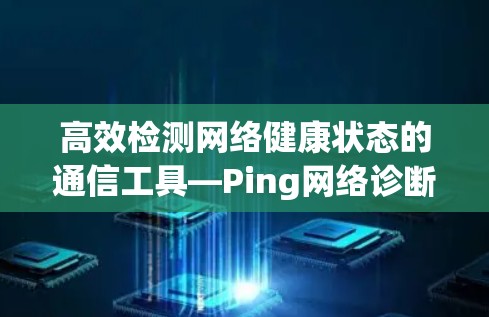 高效检测网络健康状态的通信工具—Ping网络诊断工具