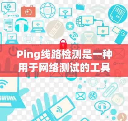 Ping线路检测是一种用于网络测试的工具，通过发送信号到目标设备来检测网络的连接状态。以下是对Ping线路检测的详细步骤和分析