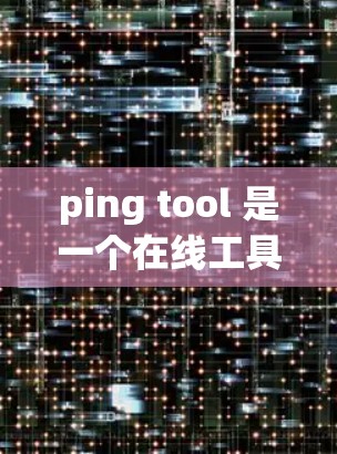 ping tool 是一个在线工具,用于测试网络连接的稳定性和延迟情况。以下是一步到位的使用指南