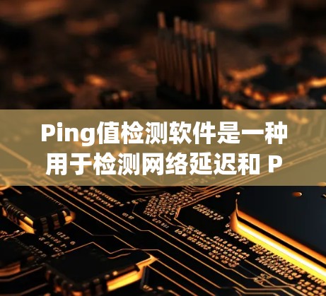 Ping值检测软件是一种用于检测网络延迟和 Packet Loss的通信工具，广泛应用于互联网、工业互联网、物联网等领域。本文将详细介绍该软件的原理、功能、应用场景以及在现代网络中的重要性