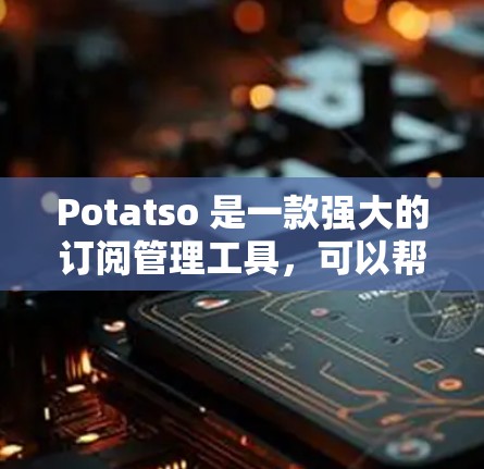Potatso 是一款强大的订阅管理工具，可以帮助你管理多种订阅类型，包括移动、iOS、Android、游戏、新闻、教育、医疗、金融等。以下是关于 Potatso 的订阅管理的常见问题和解决方法