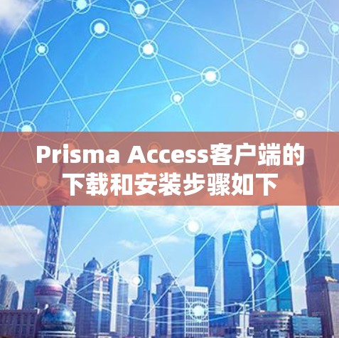 Prisma Access客户端的下载和安装步骤如下