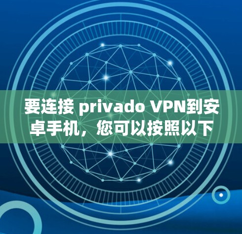 要连接 privado VPN到安卓手机,您可以按照以下步骤进行