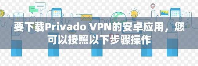 要下载Privado VPN的安卓应用,您可以按照以下步骤操作