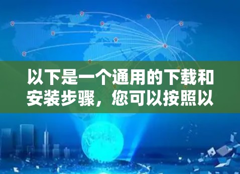 以下是一个通用的下载和安装步骤，您可以按照以下步骤进行