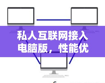 私人互联网接入电脑版，性能优化与用户体验解析