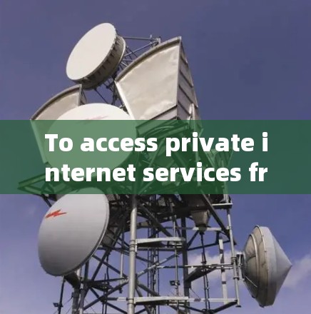 To access private internet services from your home,consider the following organized approach: