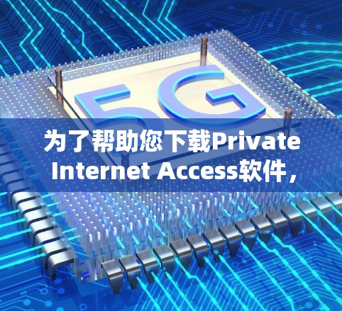 为了帮助您下载Private Internet Access软件，建议您按照以下步骤进行