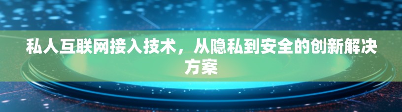 私人互联网接入技术,从隐私到安全的创新解决方案