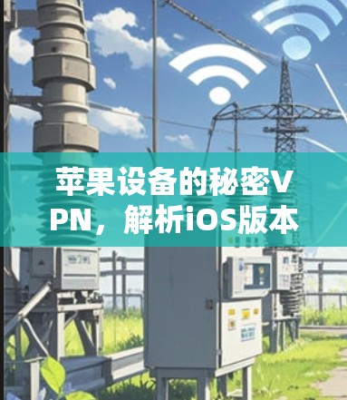苹果设备的秘密VPN,解析iOS版本的设置与体验