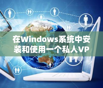 在Windows系统中安装和使用一个私人VPN客户端，可以通过以下步骤进行配置