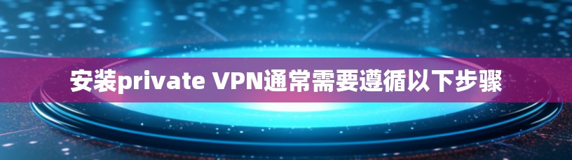 安装private VPN通常需要遵循以下步骤