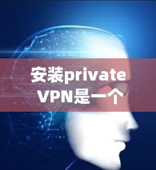 安装private VPN是一个保护内部网络安全的步骤，确保用户的数据和通信在不经过第三方干预的情况下进行。以下是一个详细且有条理的安装说明