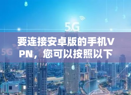 要连接安卓版的手机VPN,您可以按照以下步骤进行操作