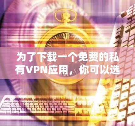为了下载一个免费的私有VPN应用,你可以选择以下方法