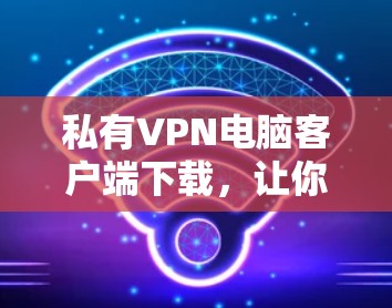 私有VPN电脑客户端下载,让你的网络安全更安心