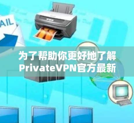 为了帮助你更好地了解PrivateVPN官方最新版客户端,以下是一些关键信息和建议