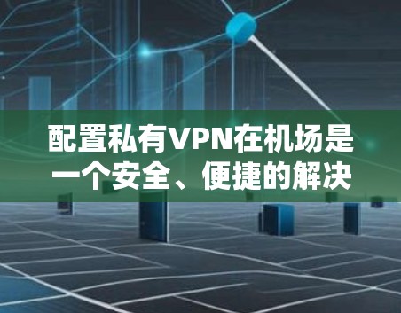 配置私有VPN在机场是一个安全、便捷的解决方案。以下是一个详细的教程，帮助您在机场上设置和管理您的私有VPN