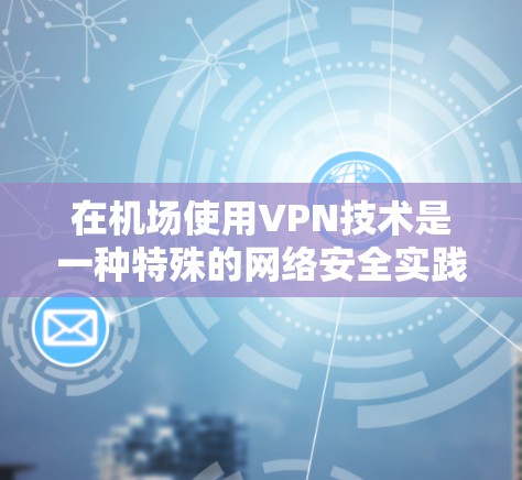 在机场使用VPN技术是一种特殊的网络安全实践，通常用于内部活动，如会议、展览、私人聚会等。以下是关于机场VPN节点的一些信息