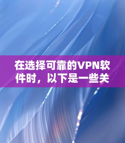 在选择可靠的VPN软件时,以下是一些关键考虑因素和推荐步骤