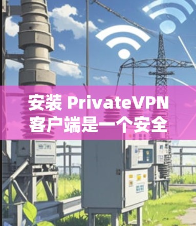 安装 PrivateVPN客户端是一个安全且系统全面的过程,需要遵循以下步骤
