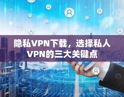 隐私VPN下载，选择私人VPN的三大关键点
