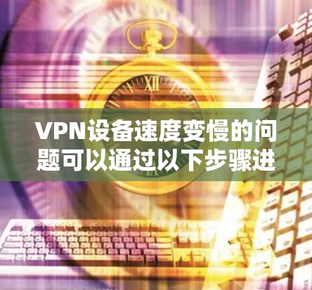 VPN设备速度变慢的问题可以通过以下步骤进行分析和解决