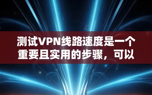 测试VPN线路速度是一个重要且实用的步骤,可以帮助确保数据安全和网络稳定性。以下是一个详细且清晰的步骤指南,帮助您顺利进行测试