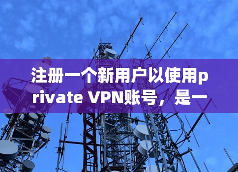 注册一个新用户以使用private VPN账号,是一个系统化的过程,需要按照以下步骤进行