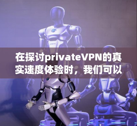 在探讨privateVPN的真实速度体验时,我们可以从以下几个方面进行分析